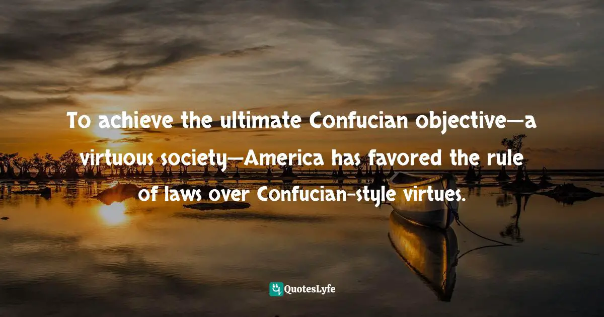 To achieve the ultimate Confucian objective—a virtuous society—America has favored the rule of laws over Confucian-style virtues.