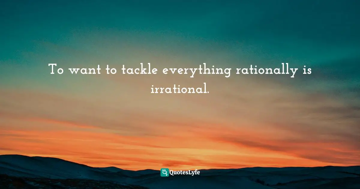 Reminiscence Quotes: "To want to tackle everything rationally is irrational."