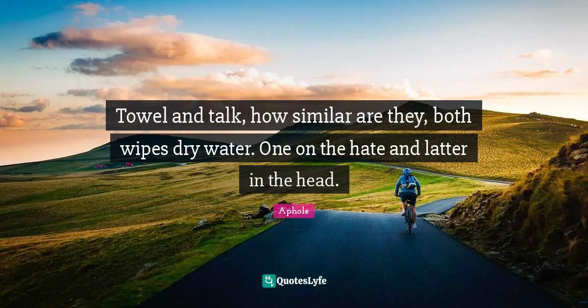 Towel and talk, how similar are they, both wipes dry water. One on the hate and latter in the head.