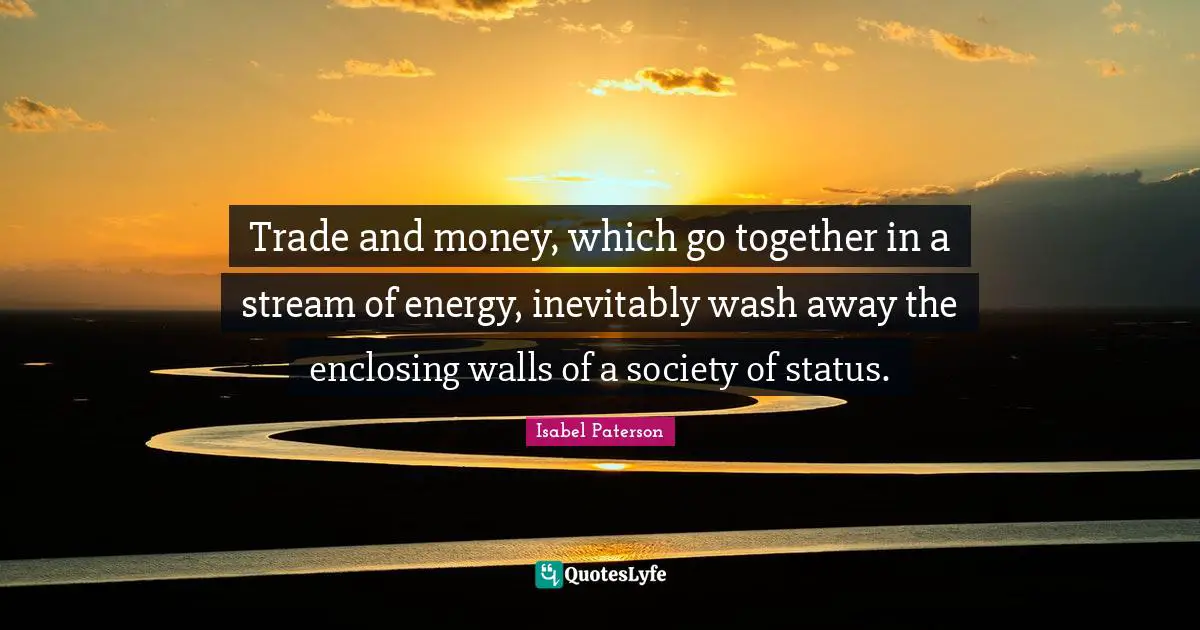 Trade and money, which go together in a stream of energy, inevitably wash away the enclosing walls of a society of status.