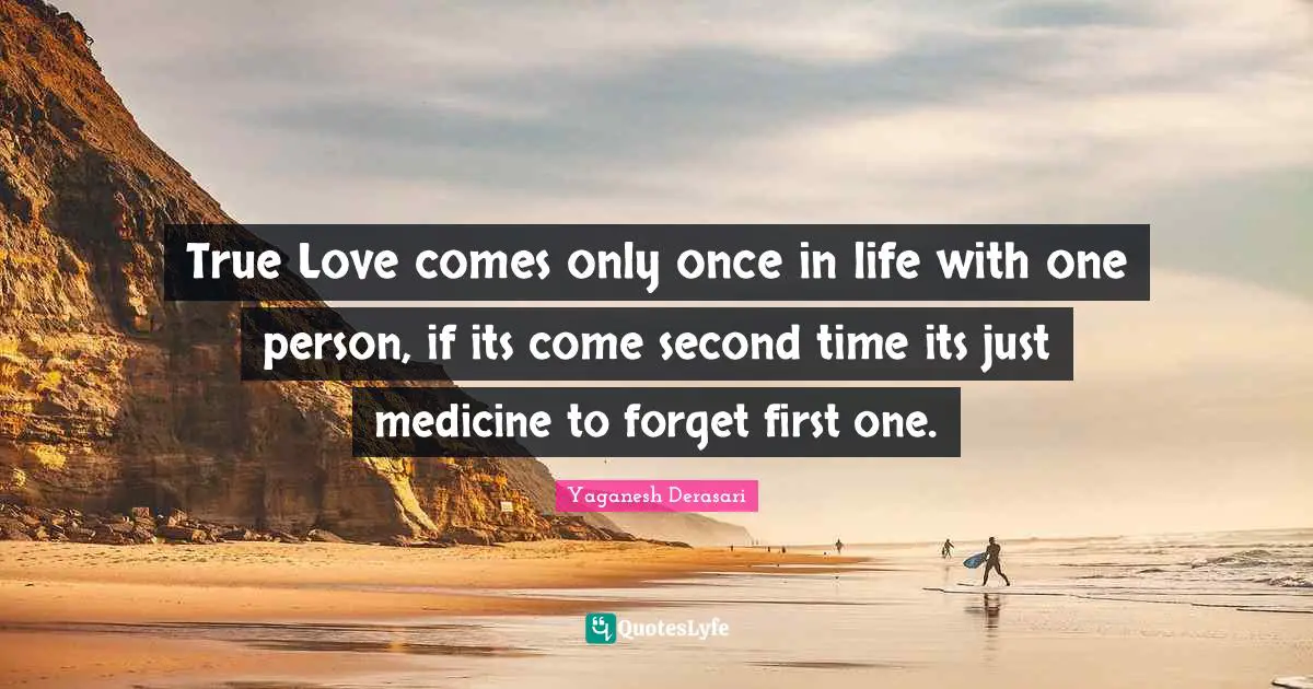 True Love comes only once in life with one person, if its come second time its just medicine to forget first one.