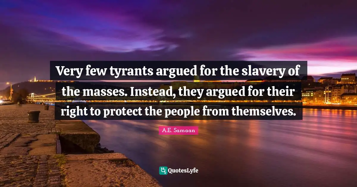 A.E. Samaan Quotes: "Very few tyrants argued for the slavery of the masses. Instead, they argued for their right to protect the people from themselves."