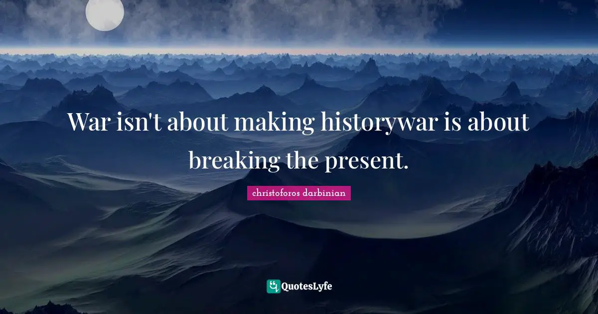 War isn't about making historywar is about breaking the present.