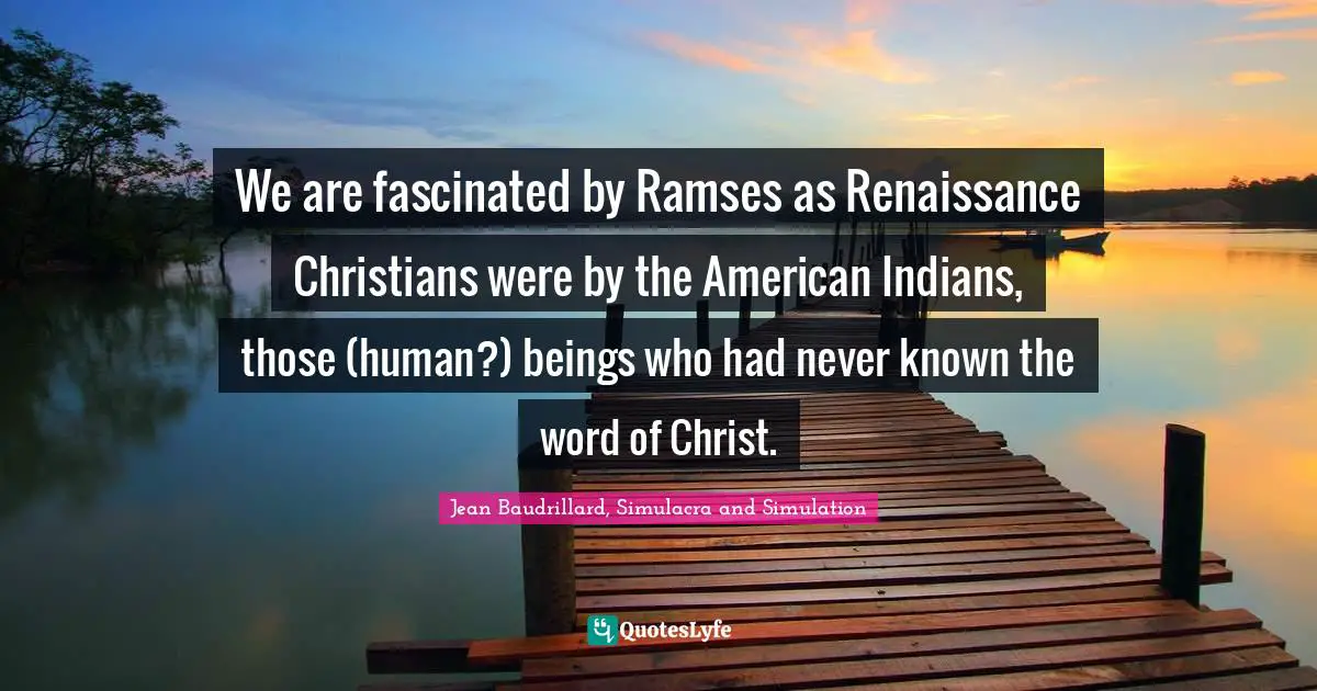 We are fascinated by Ramses as Renaissance Christians were by the American Indians, those (human?) beings who had never known the word of Christ.
