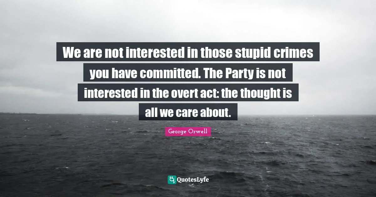 We are not interested in those stupid crimes you have committed. The Party is not interested in the overt act: the thought is all we care about.