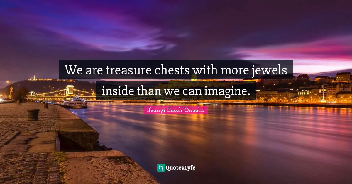 We are treasure chests with more jewels inside than we can imagine.