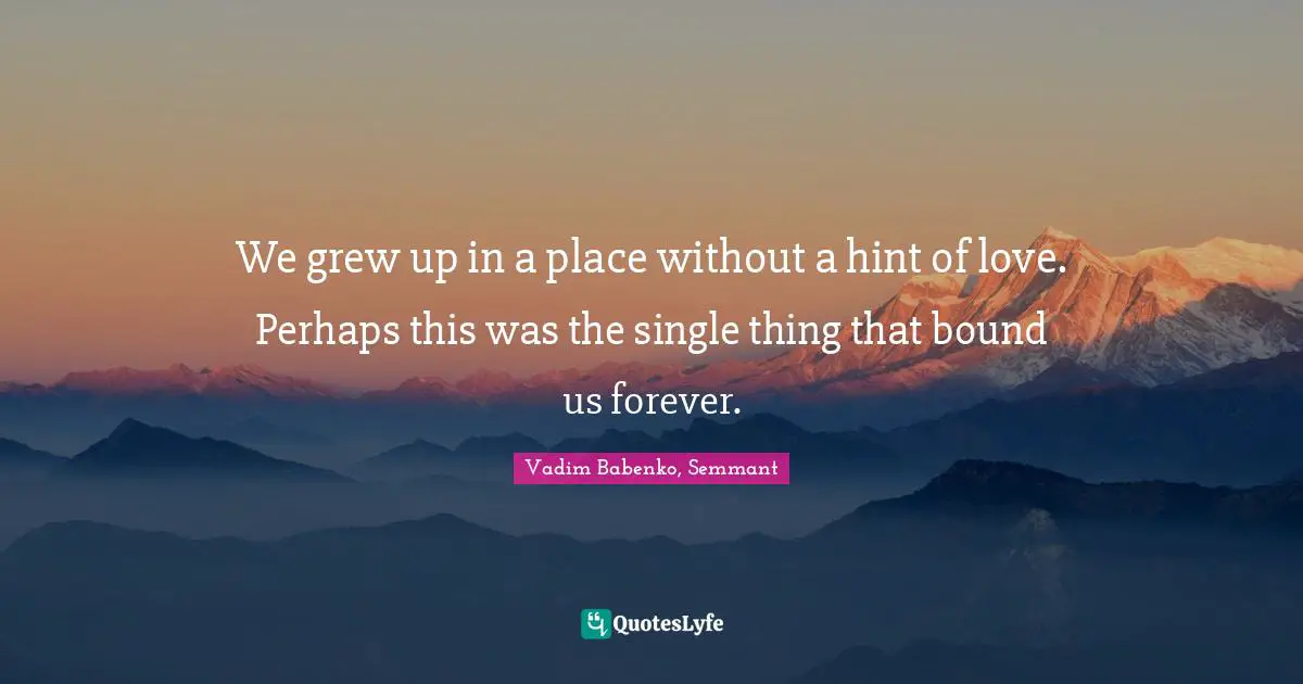 We grew up in a place without a hint of love. Perhaps this was the single thing that bound us forever.