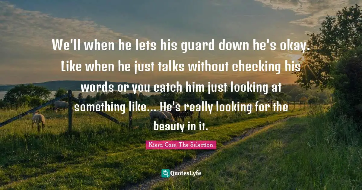 We'll when he lets his guard down he's okay. Like when he just talks without checking his words or you catch him just looking at something like... He's really looking for the beauty in it.