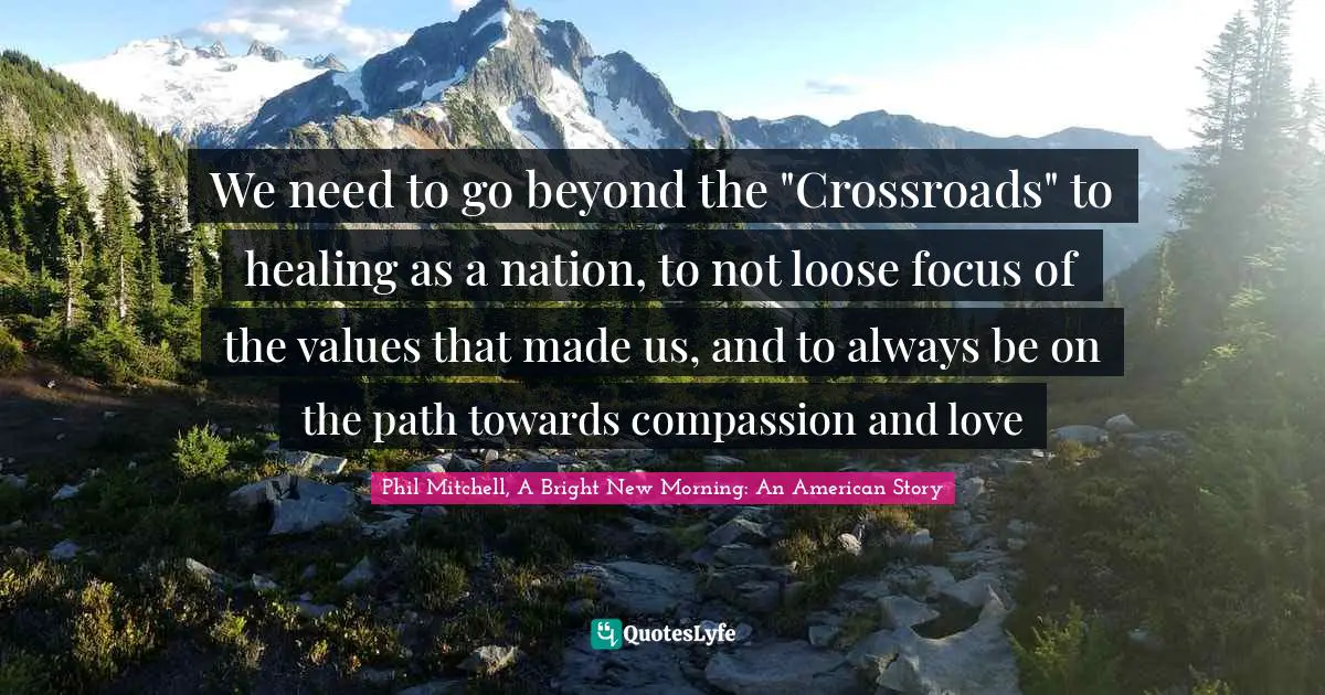 We need to go beyond the "Crossroads" to healing as a nation, to not loose focus of the values that made us, and to always be on the path towards compassion and love