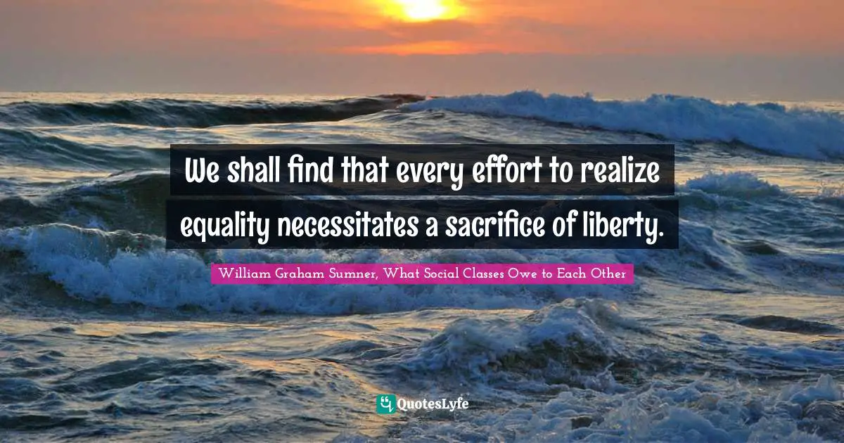 We shall find that every effort to realize equality necessitates a sacrifice of liberty.