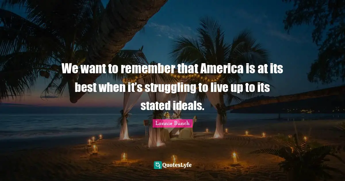 We want to remember that America is at its best when it’s struggling to live up to its stated ideals.
