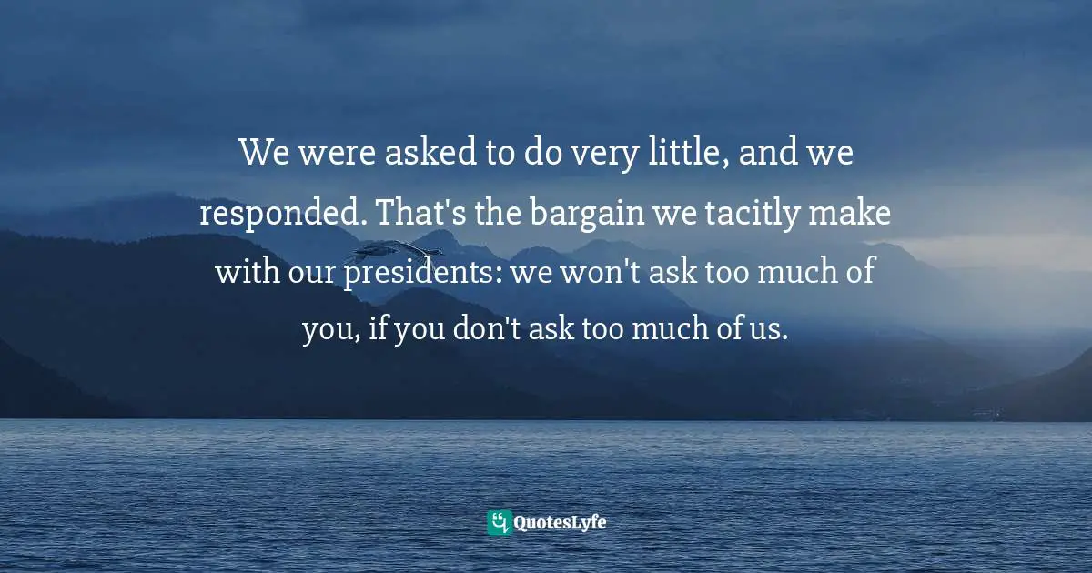We were asked to do very little, and we responded. That's the bargain we tacitly make with our presidents: we won't ask too much of you, if you don't ask too much of us.