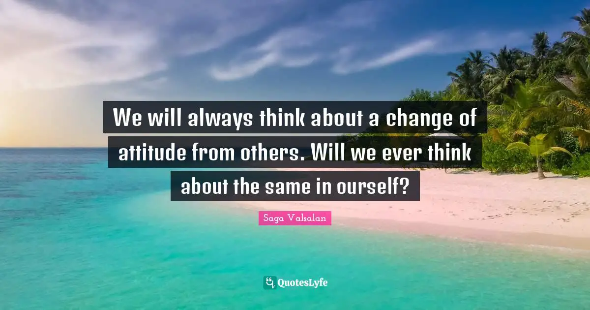 We will always think about a change of attitude from others. Will we ever think about the same in ourself?