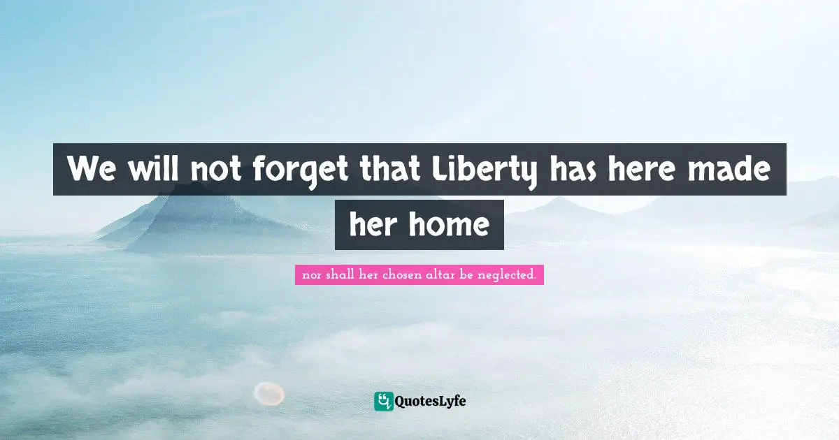 We will not forget that Liberty has here made her home