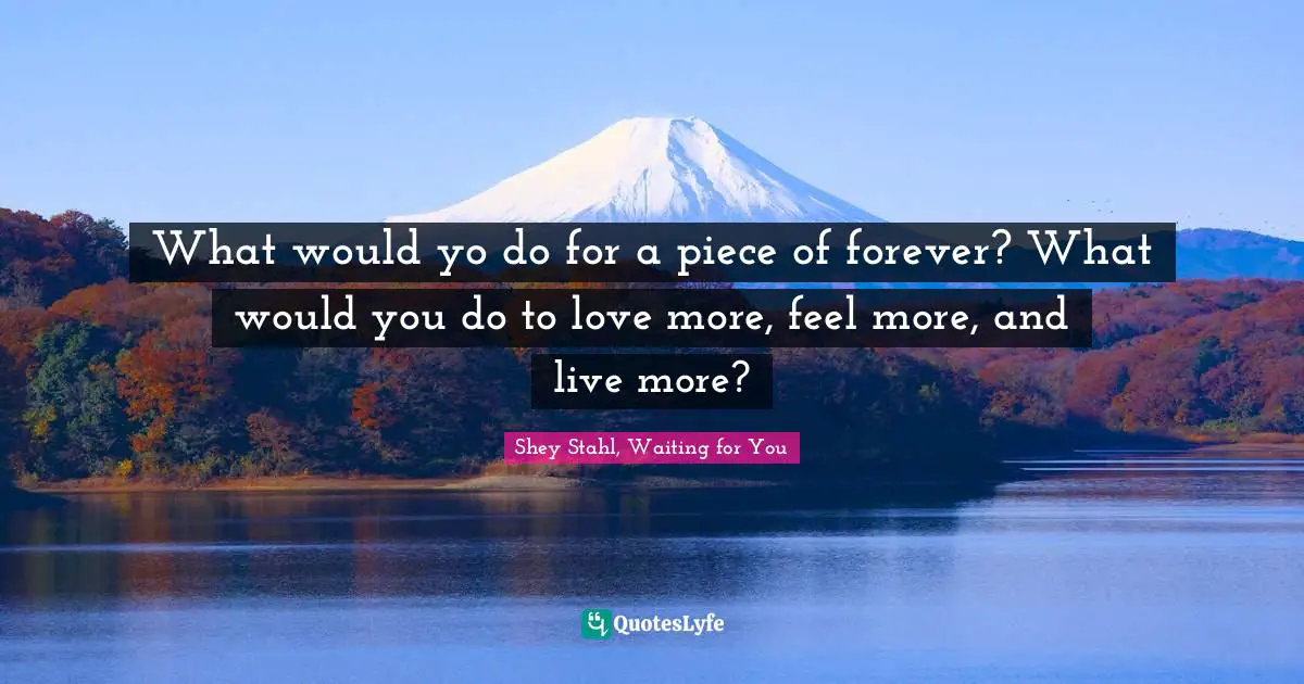 What would yo do for a piece of forever? What would you do to love more, feel more, and live more?
