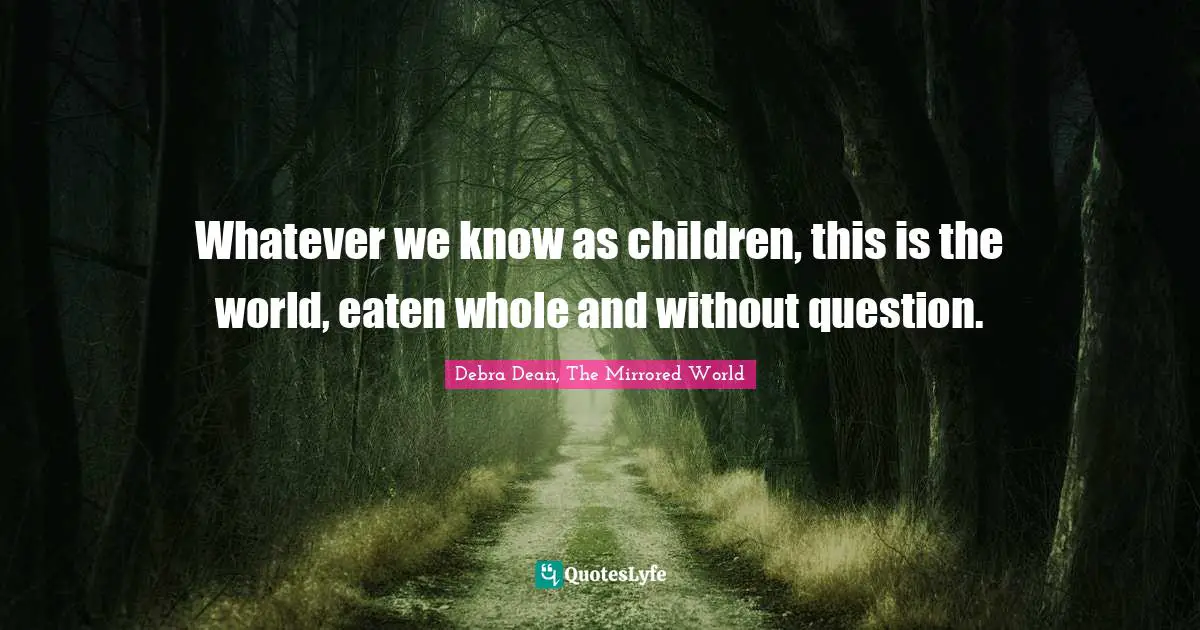 Whatever we know as children, this is the world, eaten whole and without question.