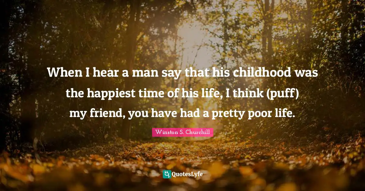 When I hear a man say that his childhood was the happiest time of his life, I think (puff) my friend, you have had a pretty poor life.