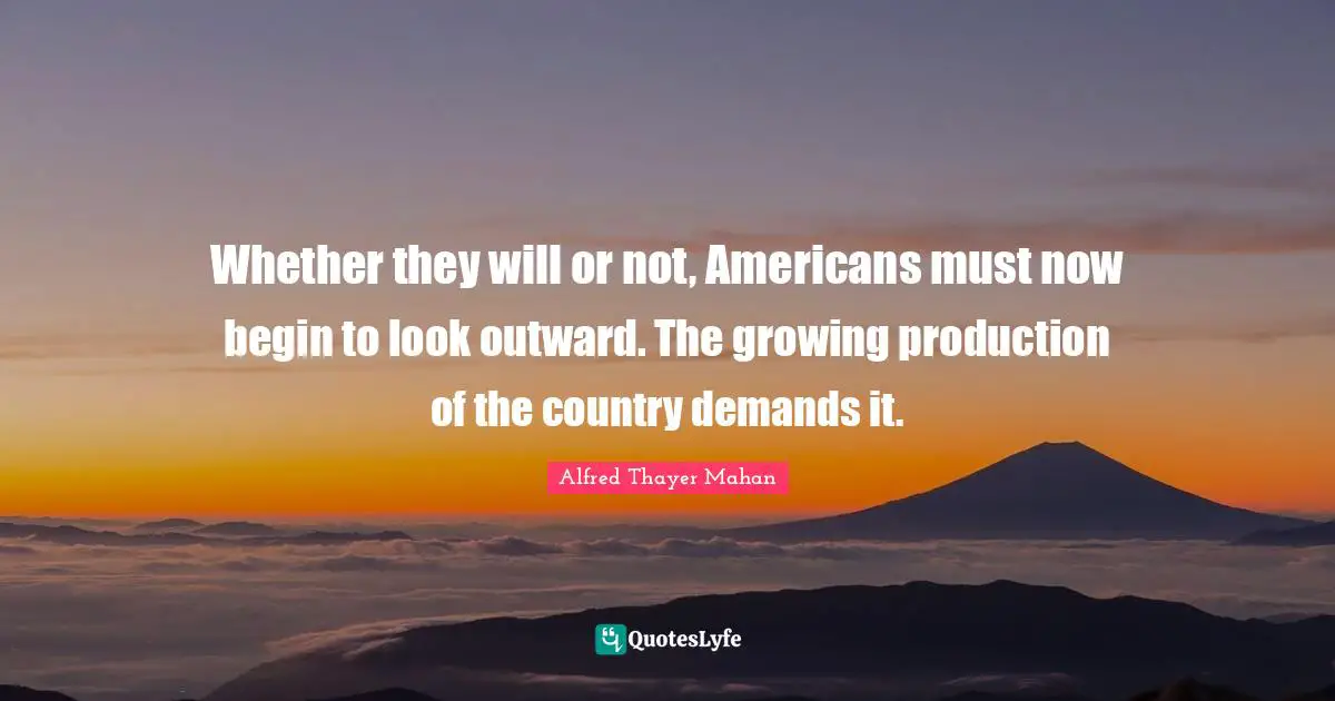 America Quotes: "Whether they will or not, Americans must now begin to look outward. The growing production of the country demands it."