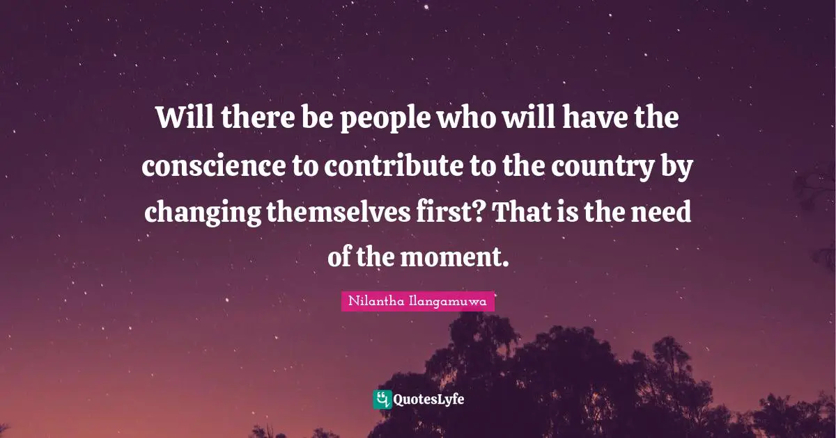 Will there be people who will have the conscience to contribute to the country by changing themselves first? That is the need of the moment.
