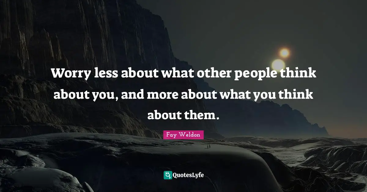 Worry less about what other people think about you, and more about what you think about them.