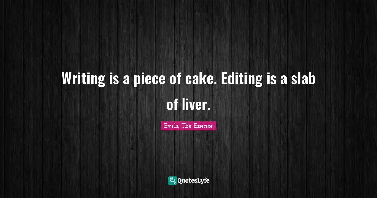 Writing is a piece of cake. Editing is a slab of liver.