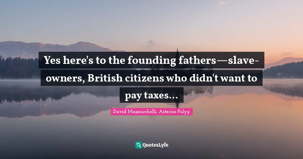 Founding Fathers Quotes: "Yes here's to the founding fathers—slave-owners, British citizens who didn't want to pay taxes..."