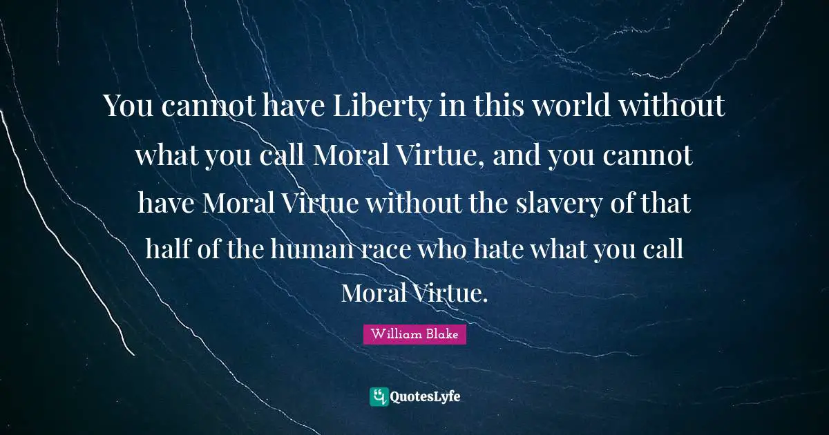 You cannot have Liberty in this world without what you call Moral Virtue, and you cannot have Moral Virtue without the slavery of that half of the human race who hate what you call Moral Virtue.