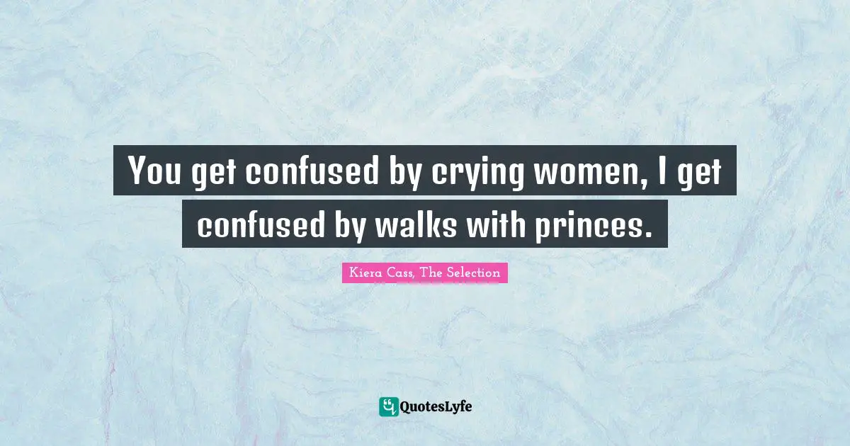 You get confused by crying women, I get confused by walks with princes.