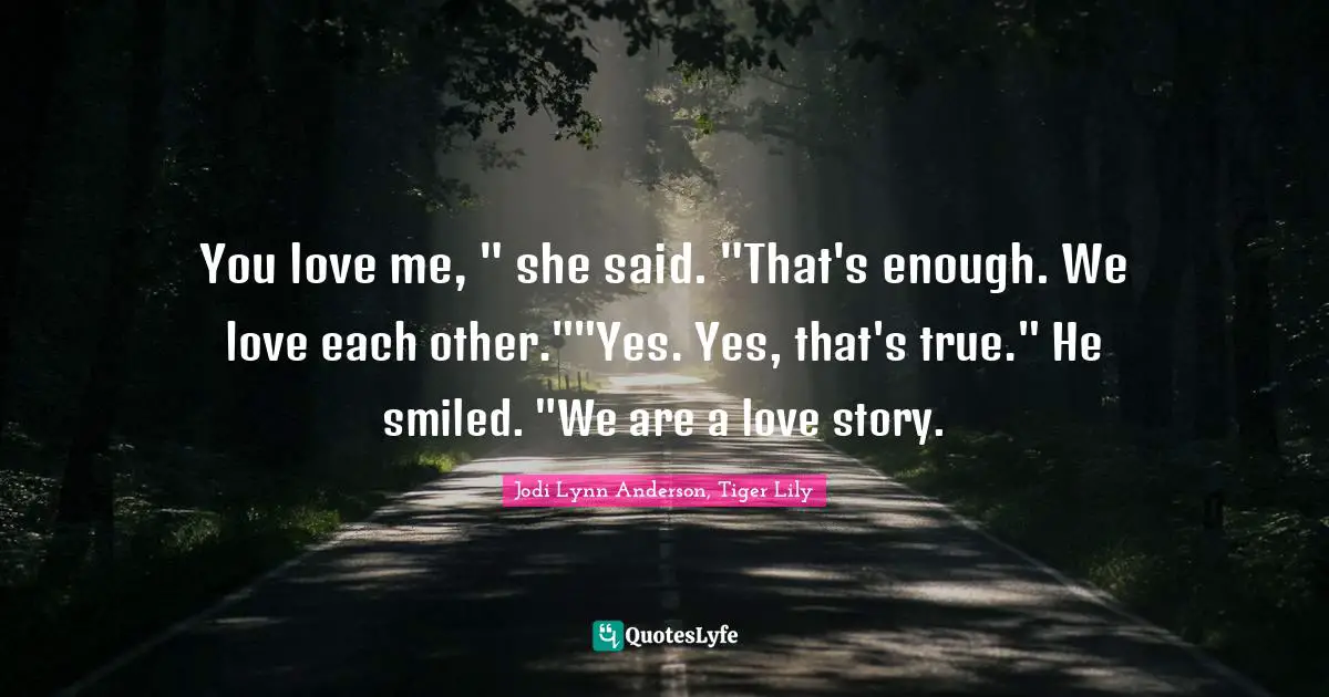 You love me, " she said. "That's enough. We love each other.""Yes. Yes, that's true." He smiled. "We are a love story.