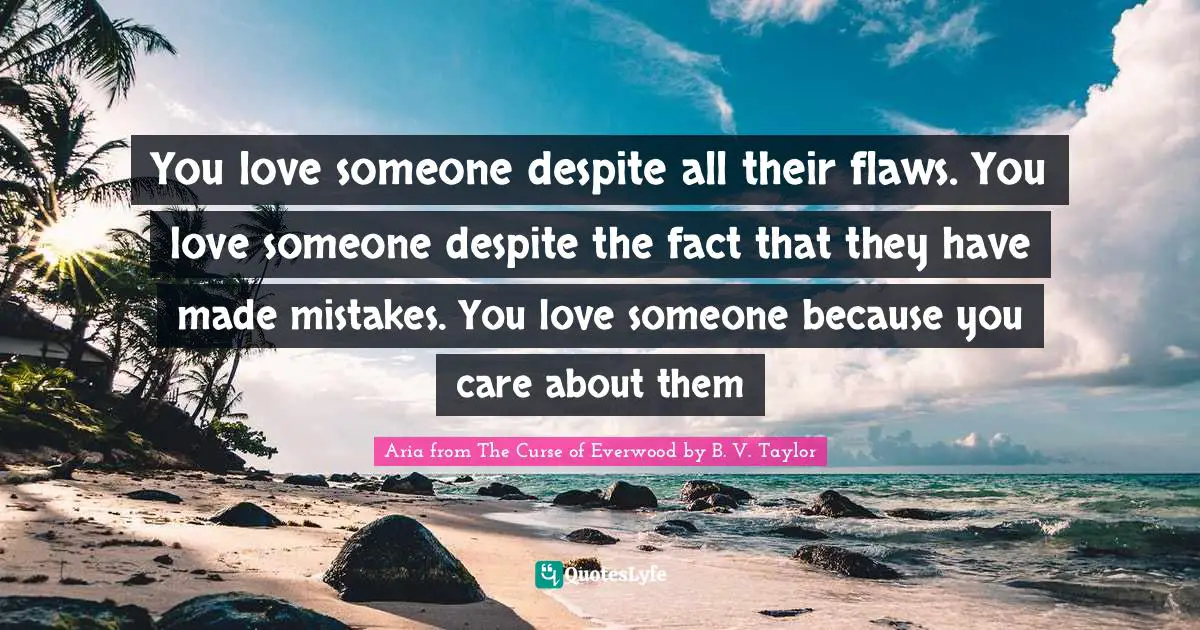 You love someone despite all their flaws. You love someone despite the fact that they have made mistakes. You love someone because you care about them