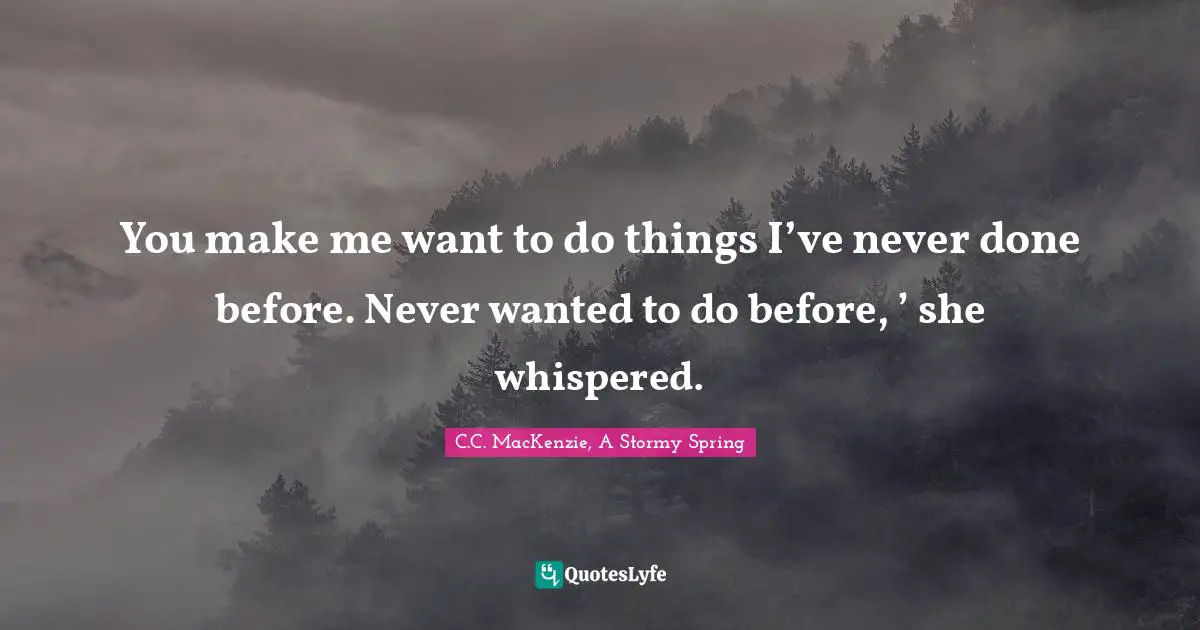 You make me want to do things I’ve never done before. Never wanted to do before, ’ she whispered.