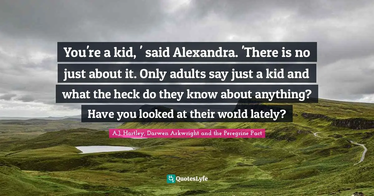 You're a kid, ' said Alexandra. 'There is no just about it. Only adults say just a kid and what the heck do they know about anything? Have you looked at their world lately?