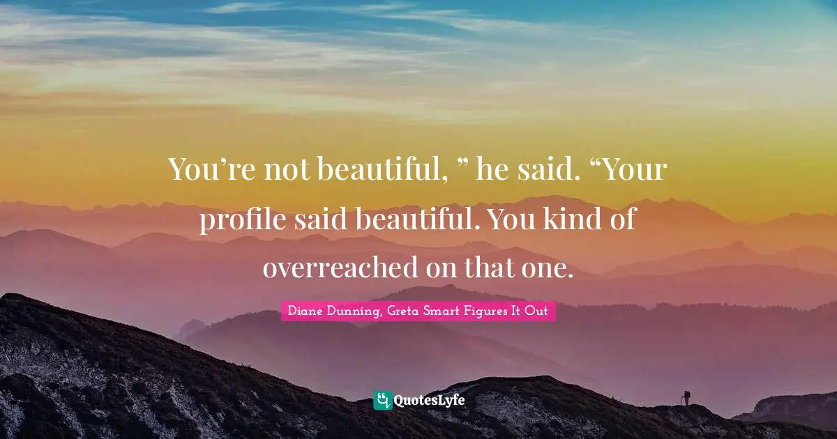You’re not beautiful, ” he said. “Your profile said beautiful. You kind of overreached on that one.