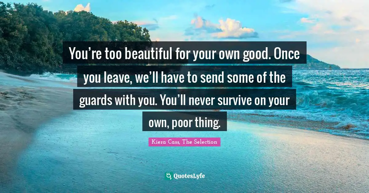Kiera Cass Quotes: "You’re too beautiful for your own good. Once you leave, we’ll have to send some of the guards with you. You’ll never survive on your own, poor thing."
