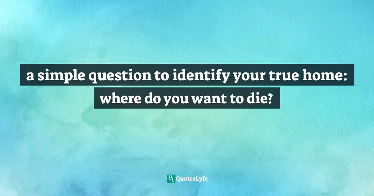 a simple question to identify your true home: where do you want to die?