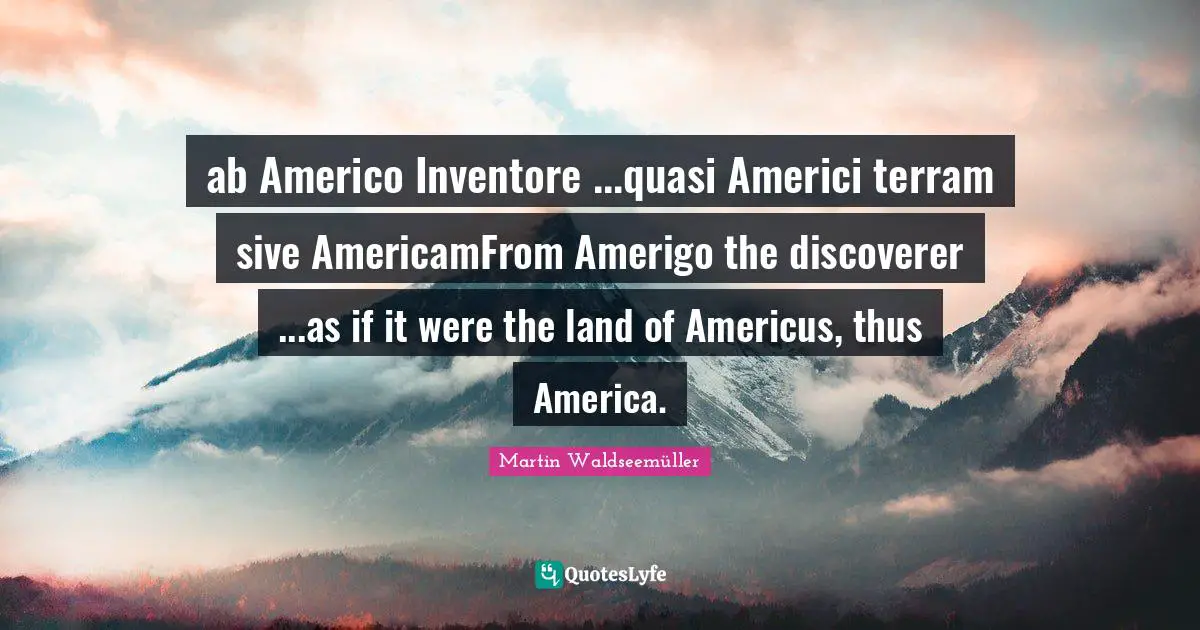 ab Americo Inventore ...quasi Americi terram sive AmericamFrom Amerigo the discoverer ...as if it were the land of Americus, thus America.