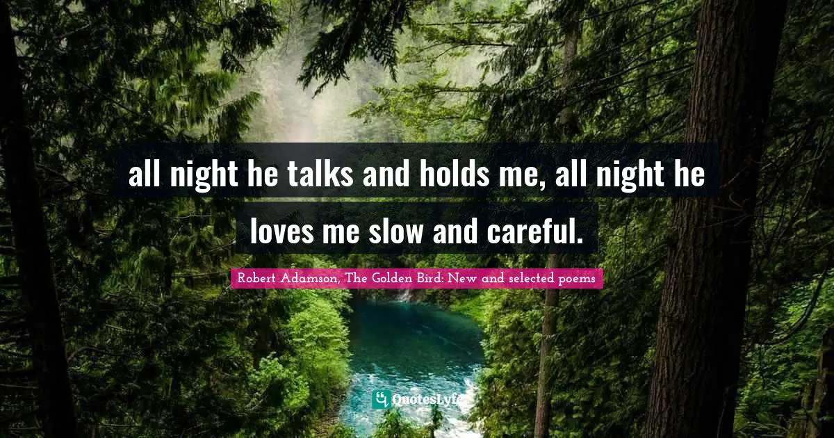 all night he talks and holds me, all night he loves me slow and careful.