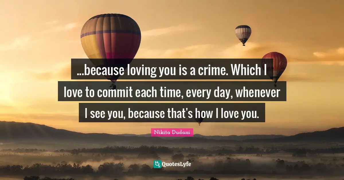...because loving you is a crime. Which I love to commit each time, every day, whenever I see you, because that's how I love you.