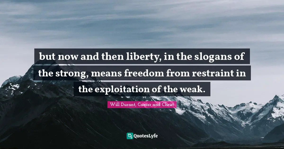 but now and then liberty, in the slogans of the strong, means freedom from restraint in the exploitation of the weak.