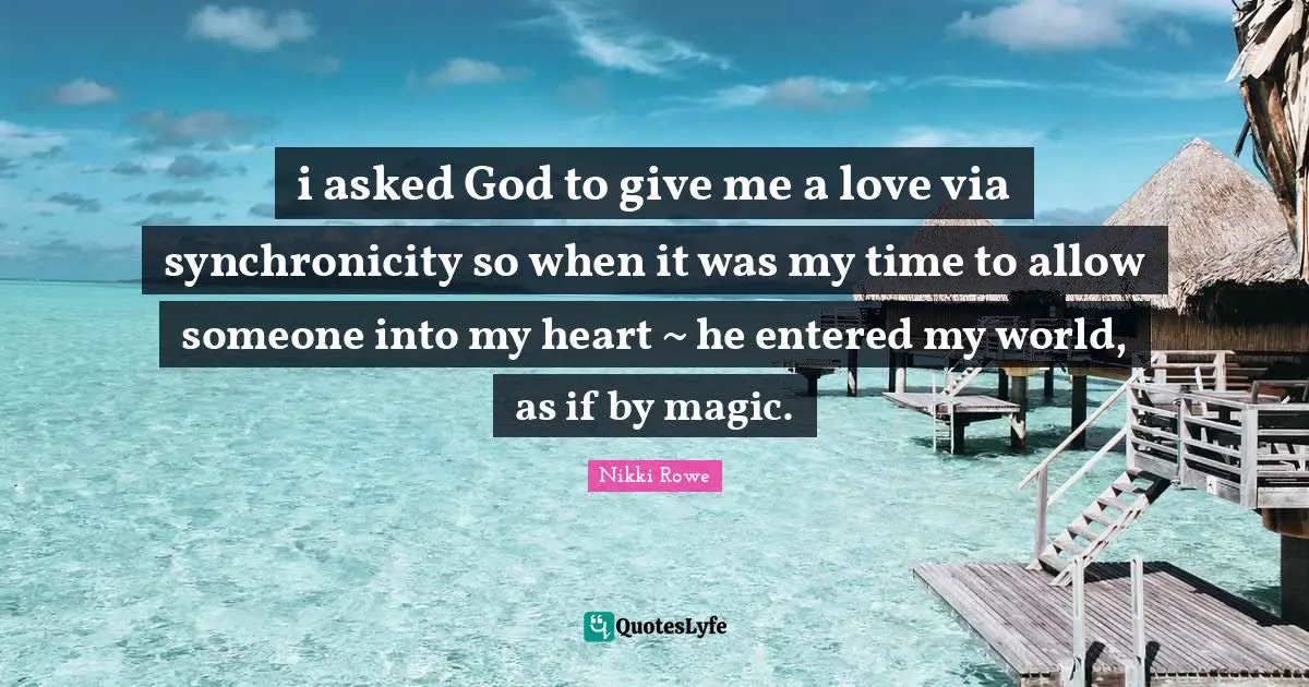 i asked God to give me a love via synchronicity so when it was my time to allow someone into my heart ~ he entered my world, as if by magic.