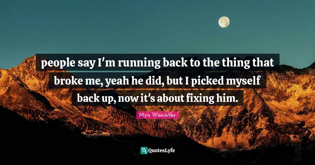 people say I'm running back to the thing that broke me, yeah he did, but I picked myself back up, now it's about fixing him.