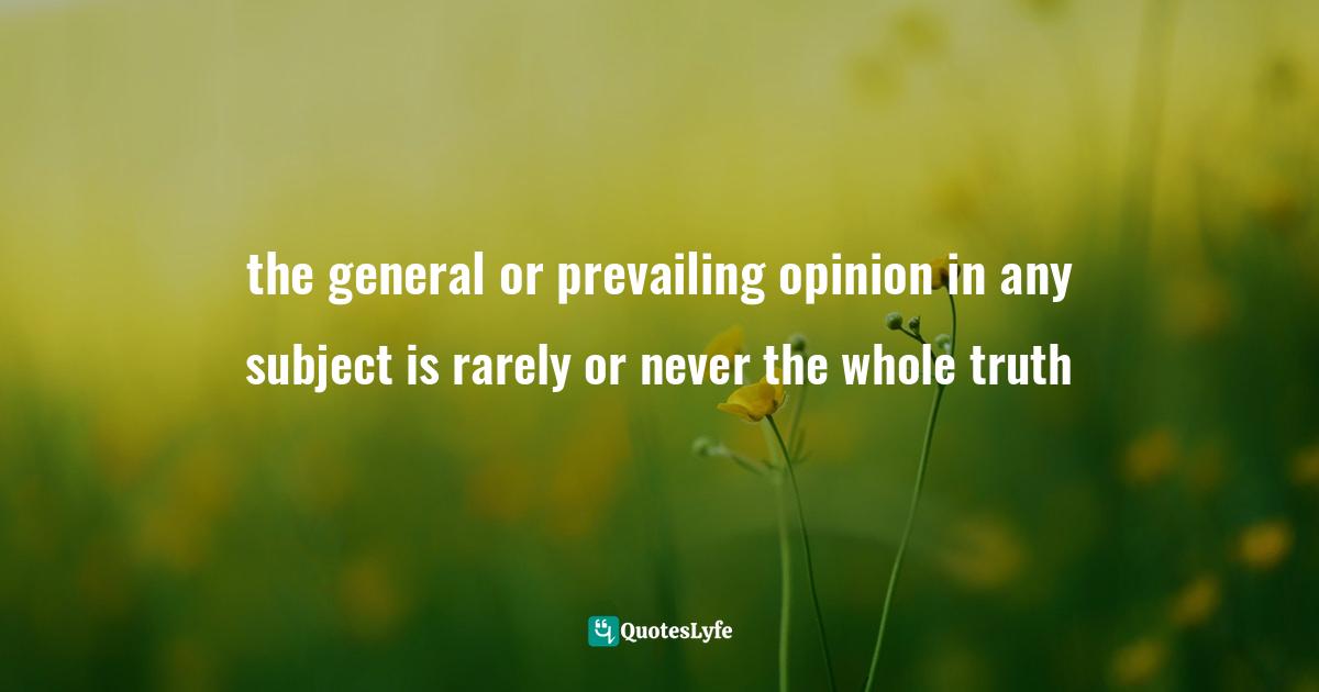 the general or prevailing opinion in any subject is rarely or never the whole truth