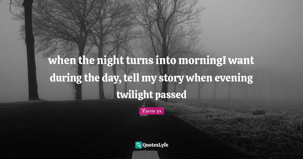 when the night turns into morningI want during the day, tell my story when evening twilight passed