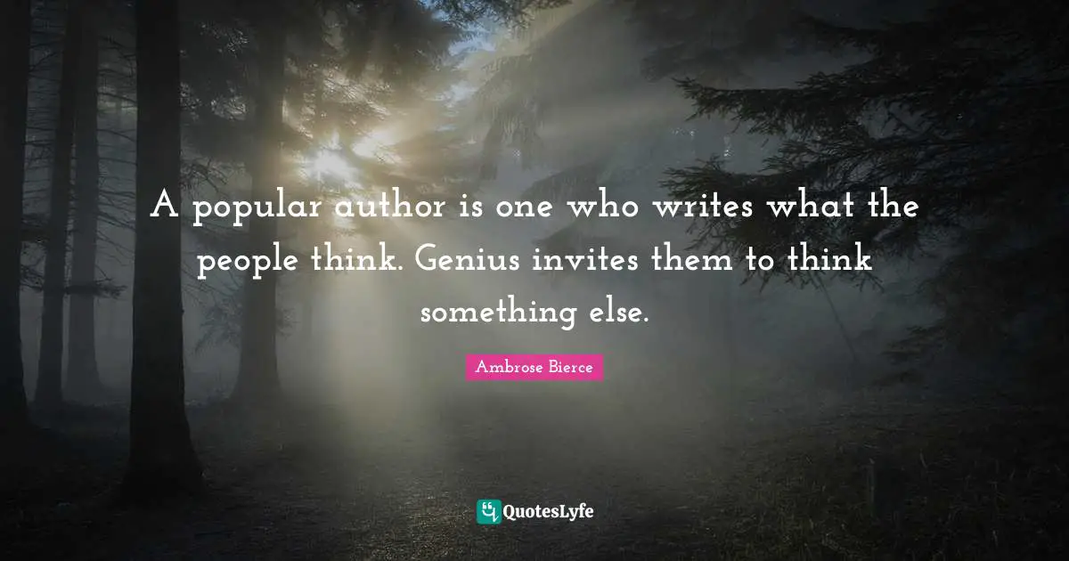 A popular author is one who writes what the people think. Genius invites them to think something else.