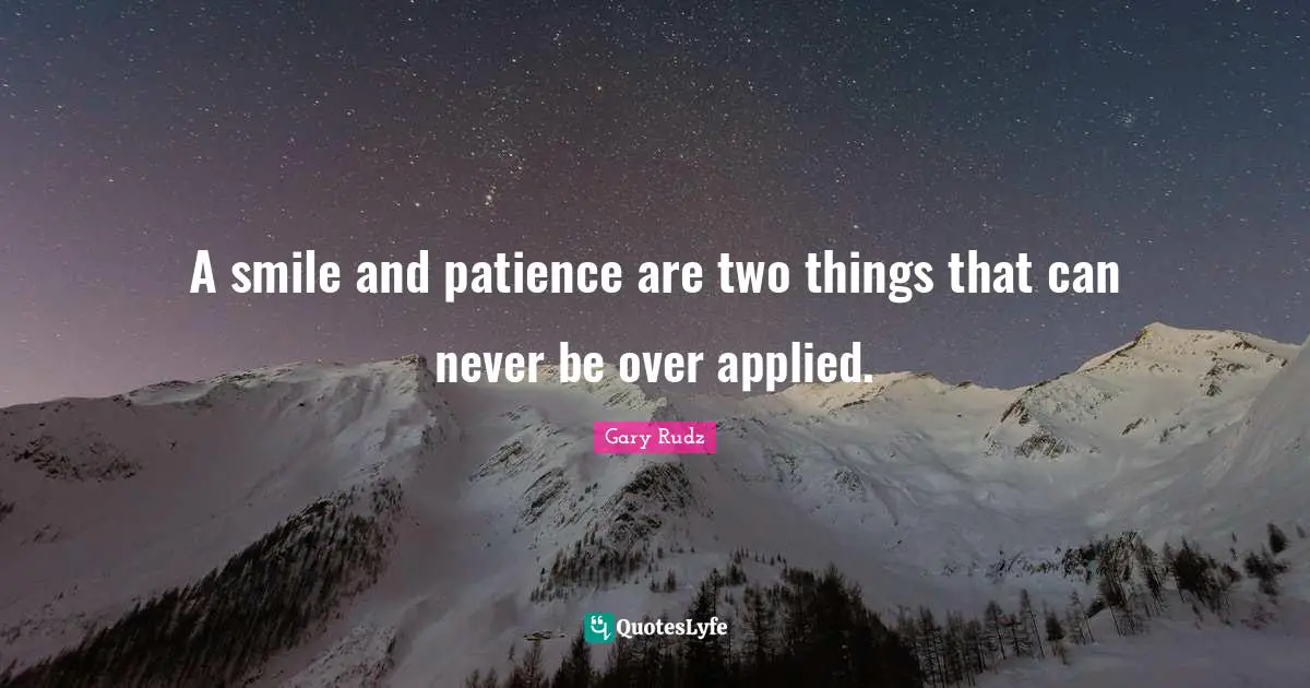 A smile and patience are two things that can never be over applied.