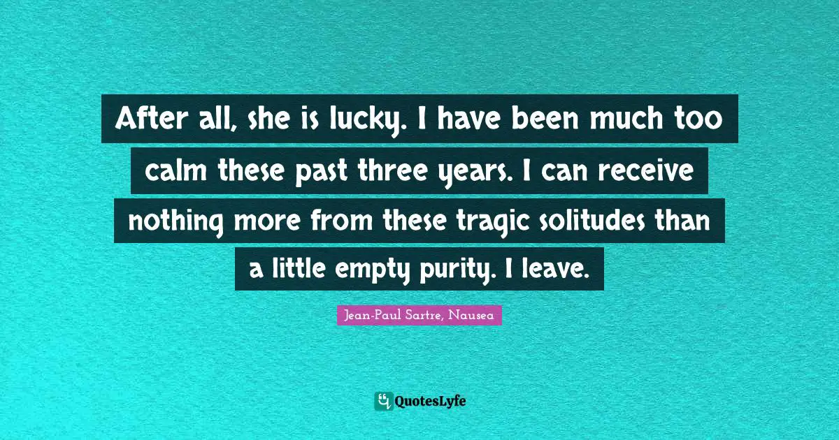 After all, she is lucky. I have been much too calm these past three years. I can receive nothing more from these tragic solitudes than a little empty purity. I leave.