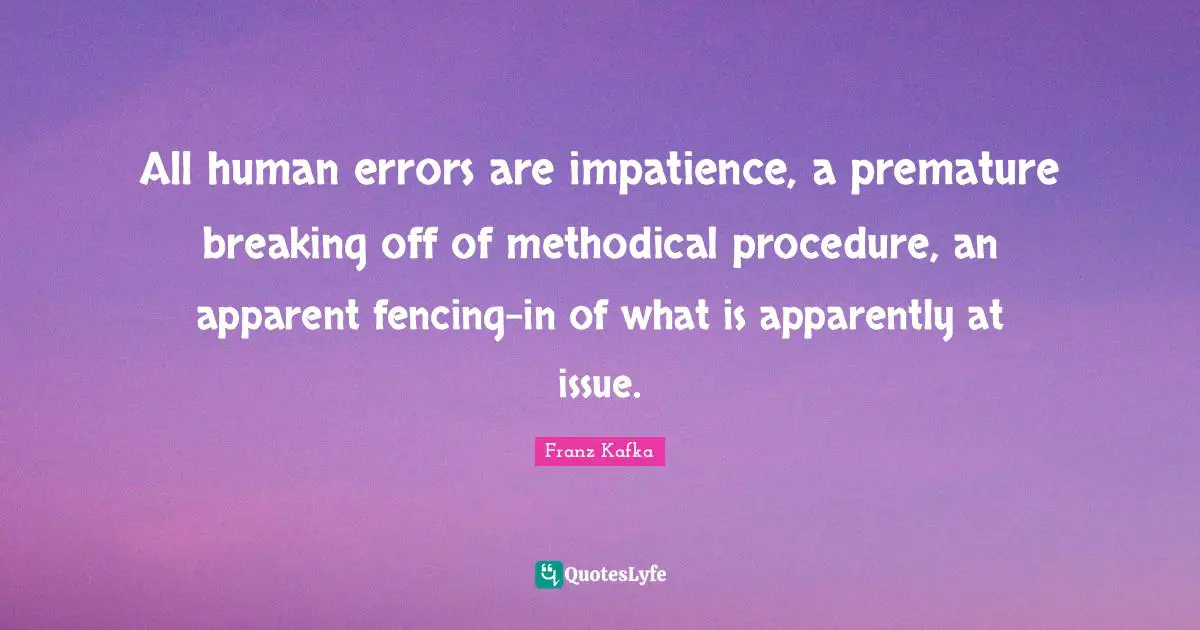 All human errors are impatience, a premature breaking off of methodical procedure, an apparent fencing-in of what is apparently at issue.