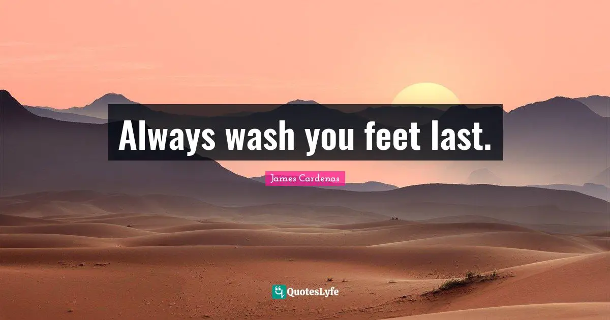 Always wash you feet last.