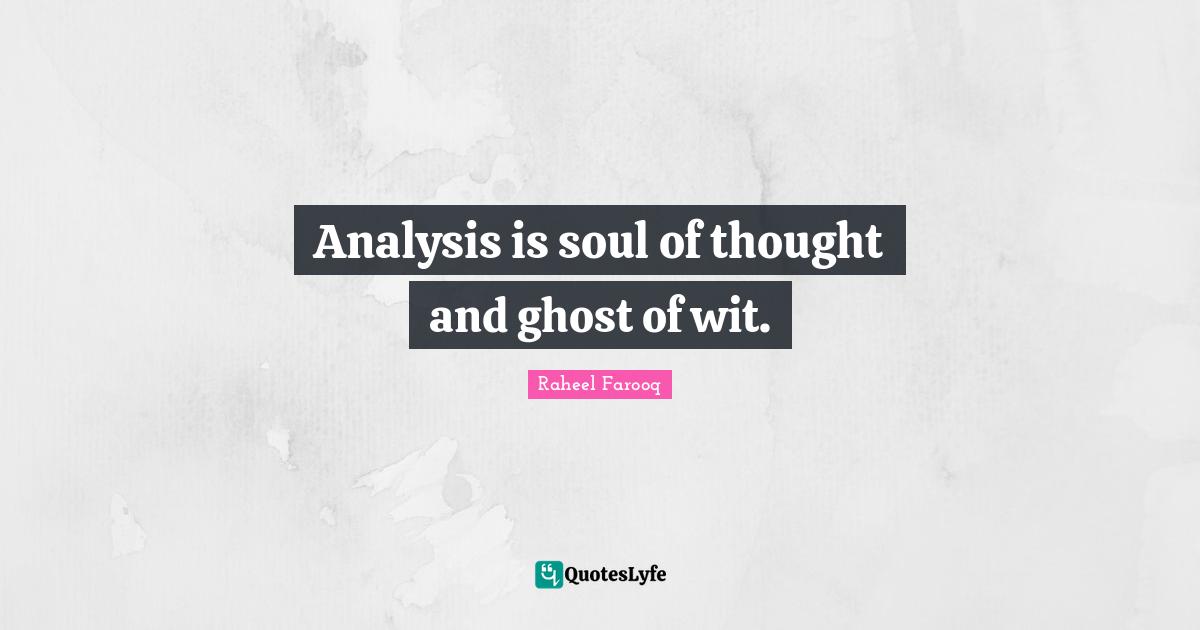 Analysis is soul of thought and ghost of wit.