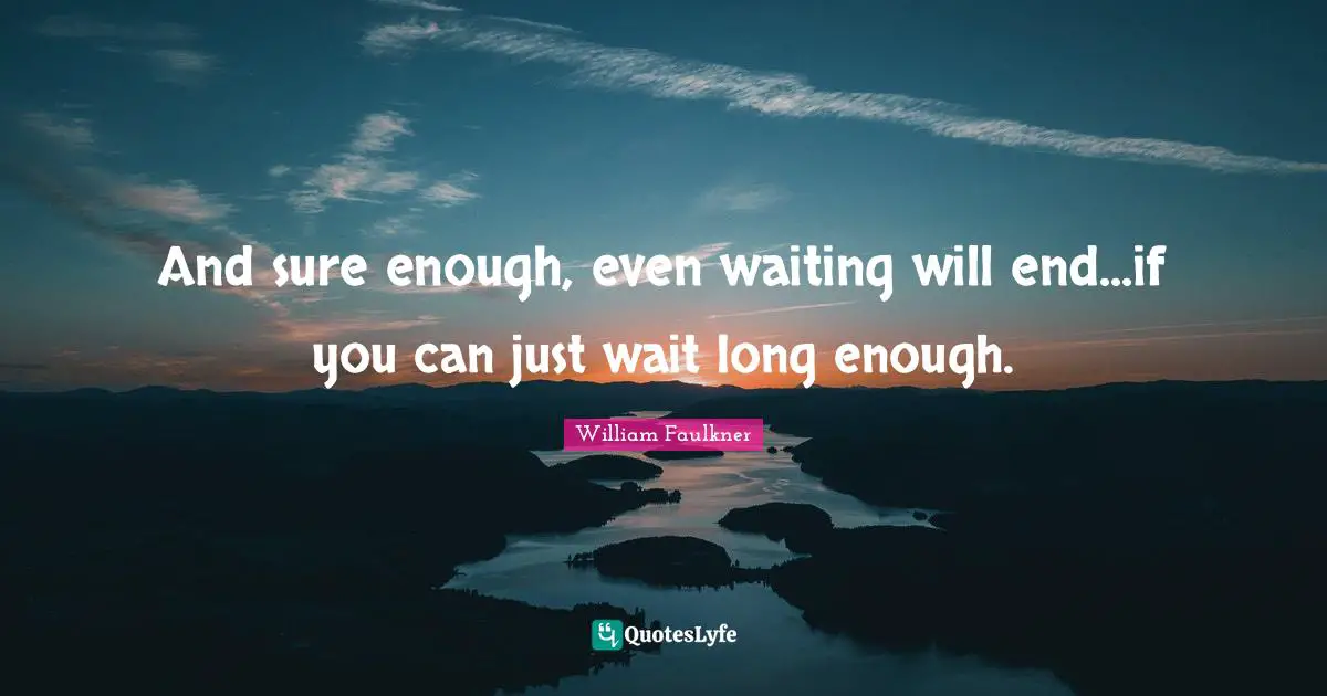 And sure enough, even waiting will end...if you can just wait long enough.